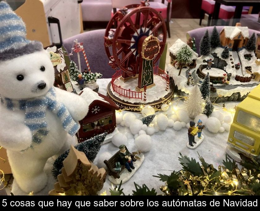 5 Cosas Que Hay Que Saber Sobre Los Autómatas De Navidad