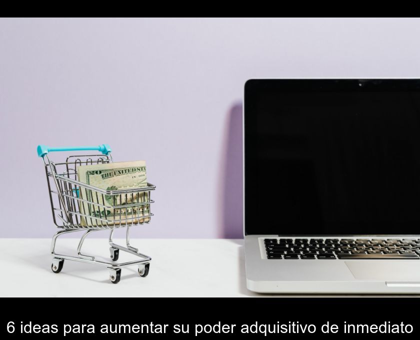 6 Ideas Para Aumentar Su Poder Adquisitivo De Inmediato