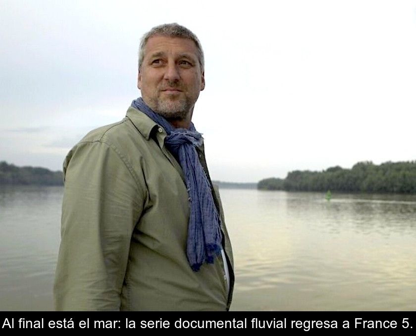 Al Final Está El Mar: La Serie Documental Fluvial Regresa A France 5.