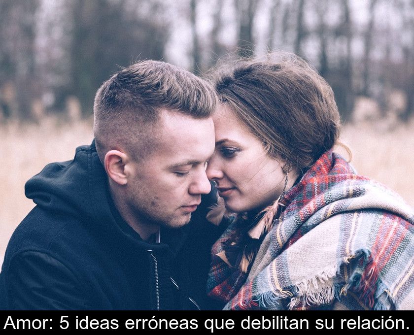 Amor: 5 Ideas Erróneas Que Debilitan Su Relación.