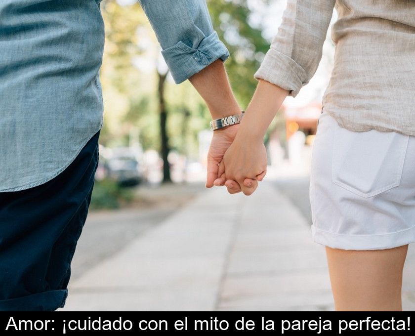 Amor: ¡cuidado Con El Mito De La Pareja Perfecta!