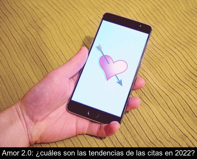 Amor 2.0: ¿cuáles Son Las Tendencias De Las Citas En 2022?