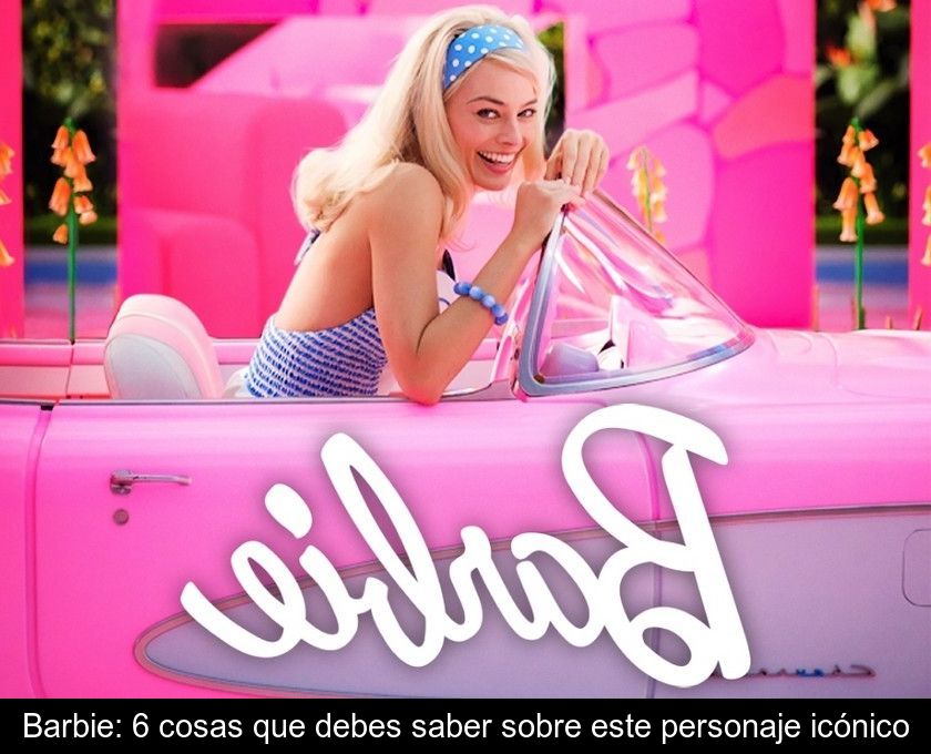 Barbie: 6 Cosas Que Debes Saber Sobre Este Personaje Icónico