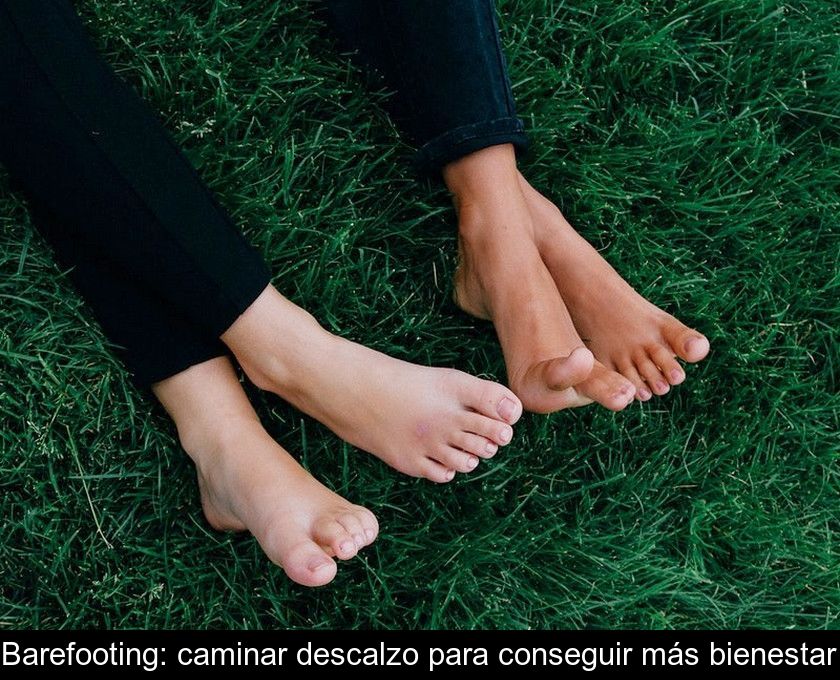 Barefooting: Caminar Descalzo Para Conseguir Más Bienestar