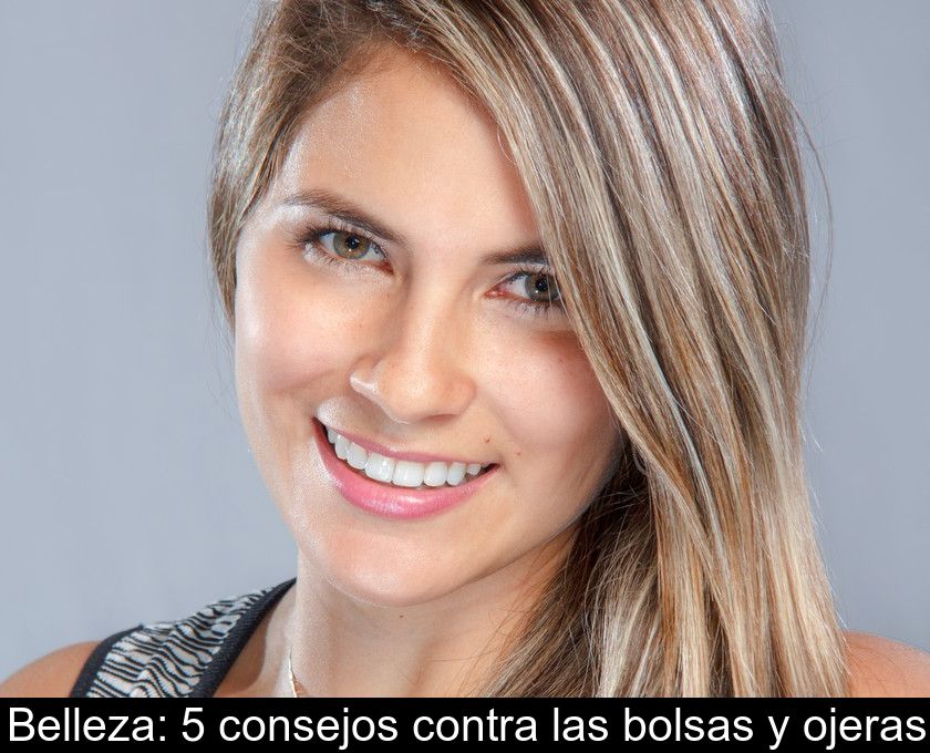 Belleza: 5 Consejos Contra Las Bolsas Y Ojeras