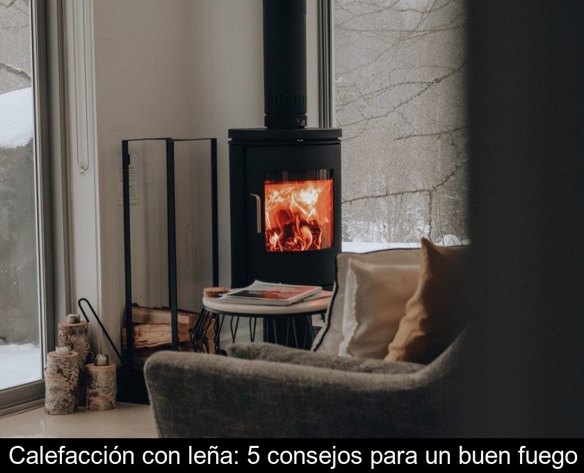 Calefacción Con Leña: 5 Consejos Para Un Buen Fuego