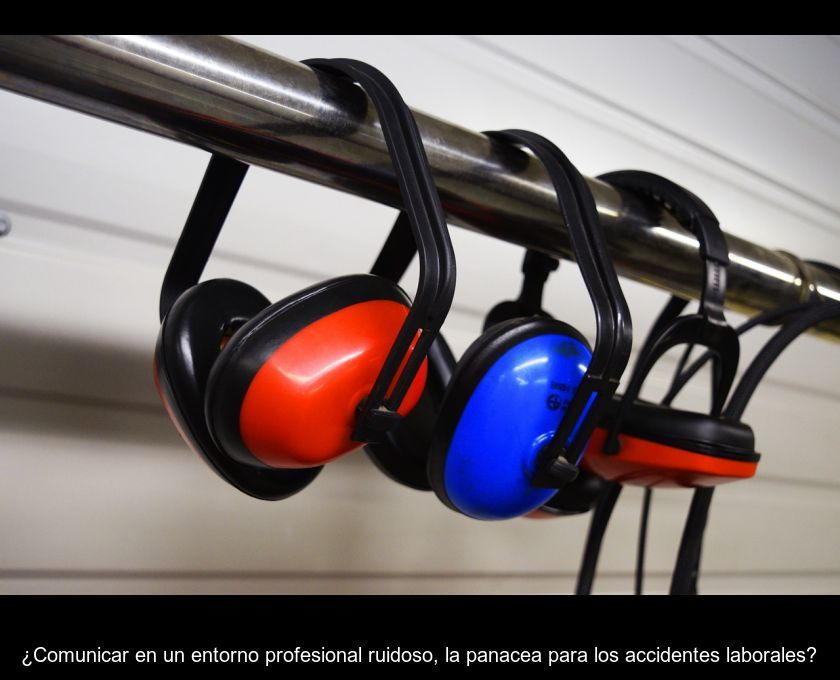 ¿comunicar En Un Entorno Profesional Ruidoso, La Panacea Para Los Accidentes Laborales?