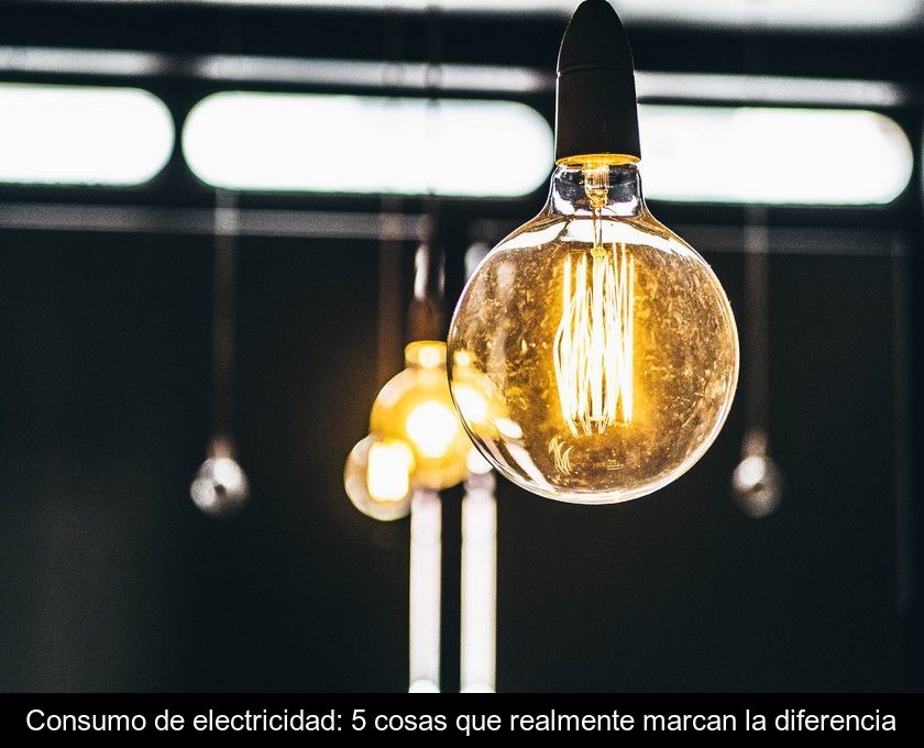 Consumo De Electricidad: 5 Cosas Que Realmente Marcan La Diferencia