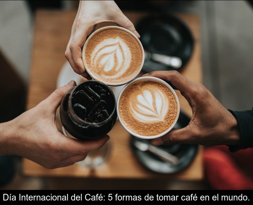 Día Internacional Del Café: 5 Formas De Tomar Café En El Mundo.