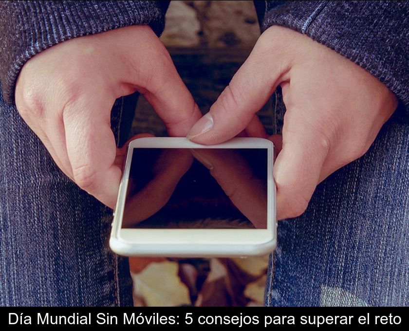 Día Mundial Sin Móviles: 5 Consejos Para Superar El Reto