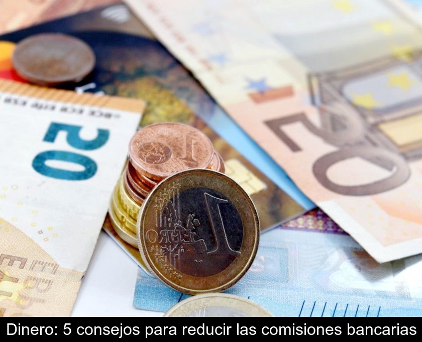 Dinero: 5 Consejos Para Reducir Las Comisiones Bancarias