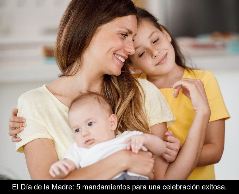 El Día De La Madre: 5 Mandamientos Para Una Celebración Exitosa.