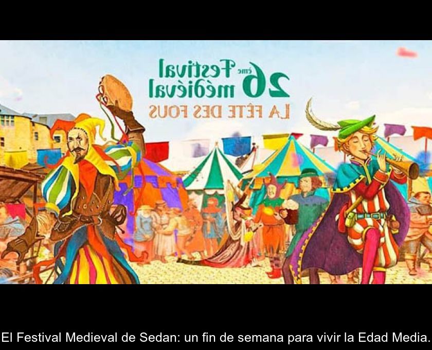 El Festival Medieval De Sedan: Un Fin De Semana Para Vivir La Edad Media.
