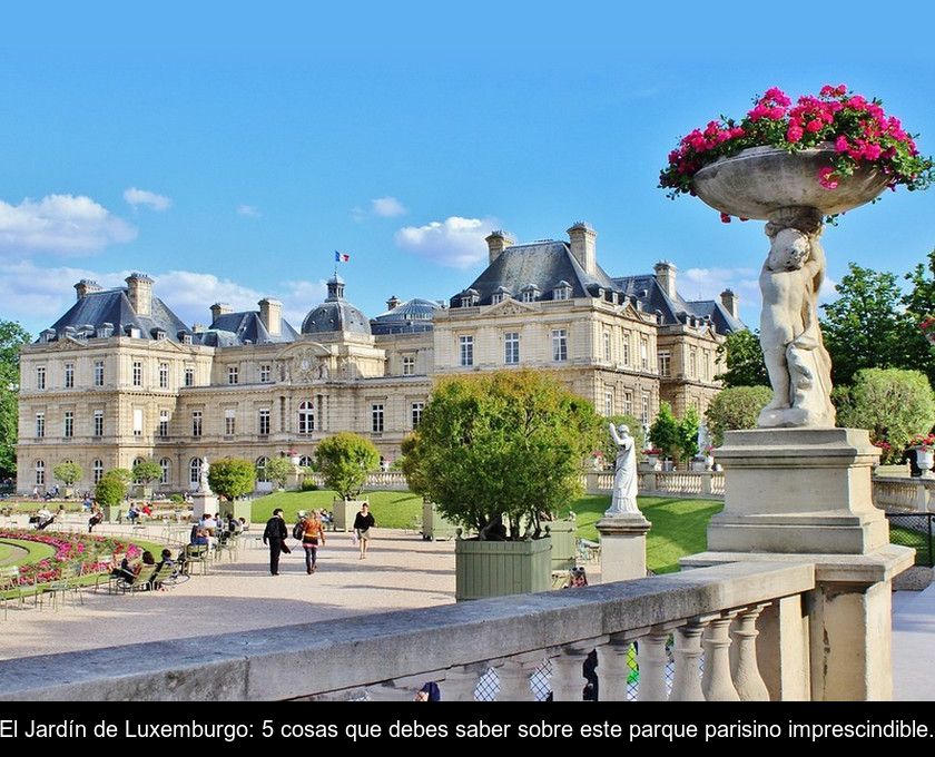 El Jardín De Luxemburgo: 5 Cosas Que Debes Saber Sobre Este Parque Parisino Imprescindible.