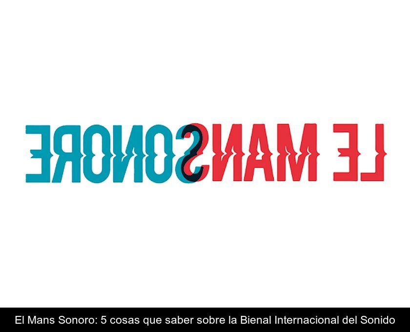 El Mans Sonoro: 5 Cosas Que Saber Sobre La Bienal Internacional Del Sonido