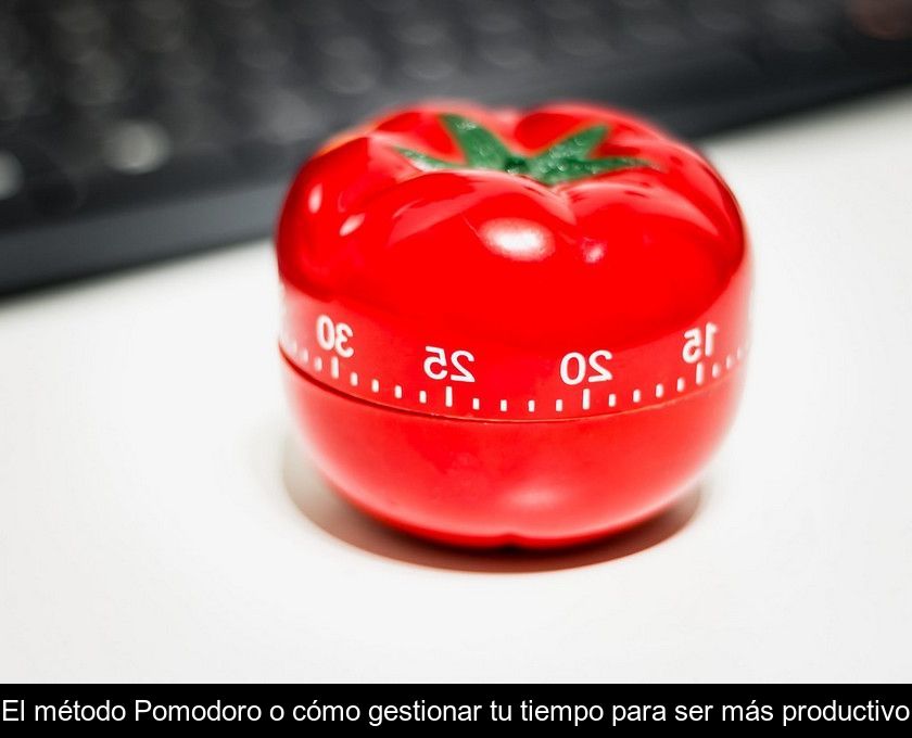 El Método Pomodoro O Cómo Gestionar Tu Tiempo Para Ser Más Productivo