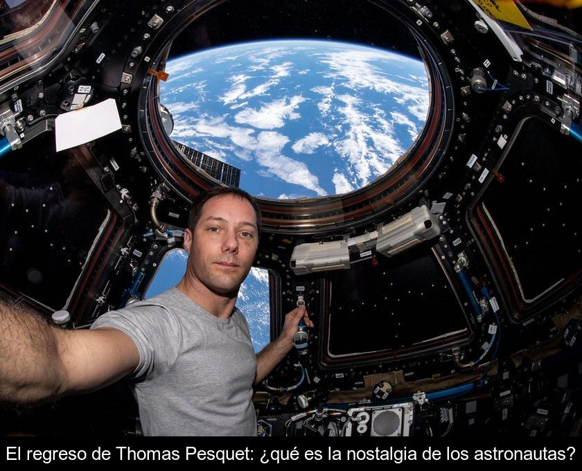 El Regreso De Thomas Pesquet: ¿qué Es La Nostalgia De Los Astronautas?
