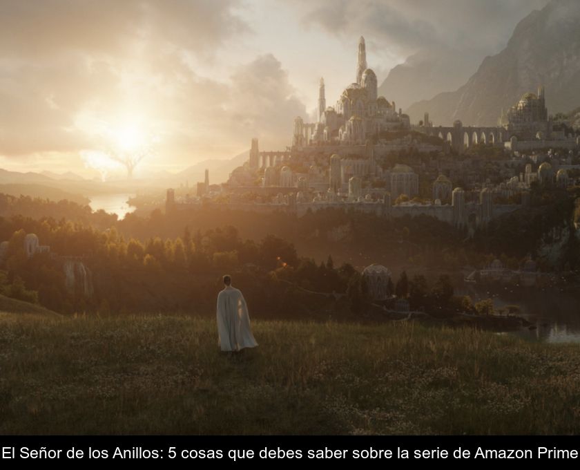 El Señor De Los Anillos: 5 Cosas Que Debes Saber Sobre La Serie De Amazon Prime
