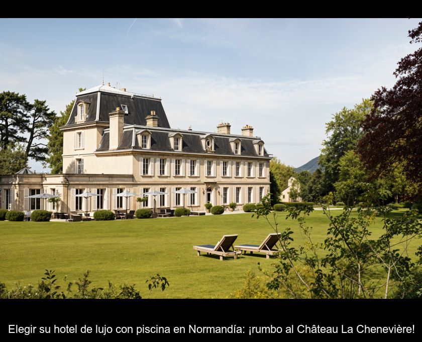 Elegir Su Hotel De Lujo Con Piscina En Normandía: ¡rumbo Al Château La Chenevière!