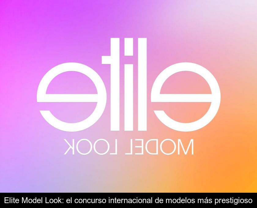 Elite Model Look: El Concurso Internacional De Modelos Más Prestigioso