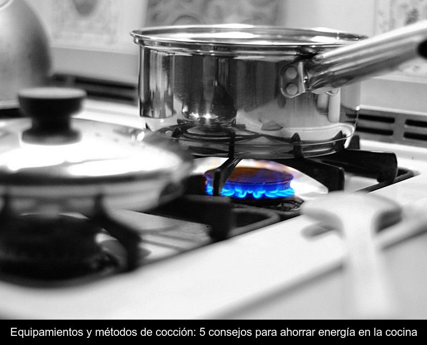 Equipamientos Y Métodos De Cocción: 5 Consejos Para Ahorrar Energía En La Cocina