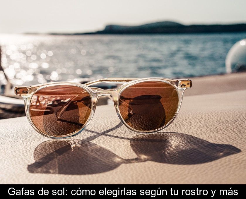 Gafas De Sol: Cómo Elegirlas Según Tu Rostro Y Más