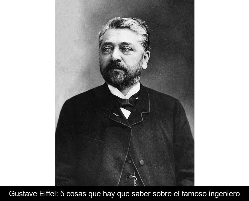Gustave Eiffel: 5 Cosas Que Hay Que Saber Sobre El Famoso Ingeniero