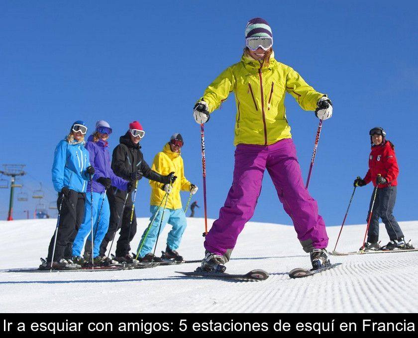 Ir A Esquiar Con Amigos: 5 Estaciones De Esquí En Francia