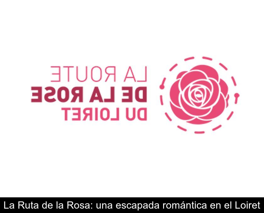 La Ruta De La Rosa: Una Escapada Romántica En El Loiret