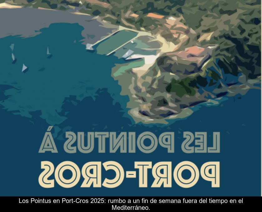 Los Pointus En Port-cros 2025: Rumbo A Un Fin De Semana Fuera Del Tiempo En El Mediterráneo.