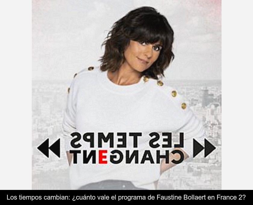 Los Tiempos Cambian: ¿cuánto Vale El Programa De Faustine Bollaert En France 2?