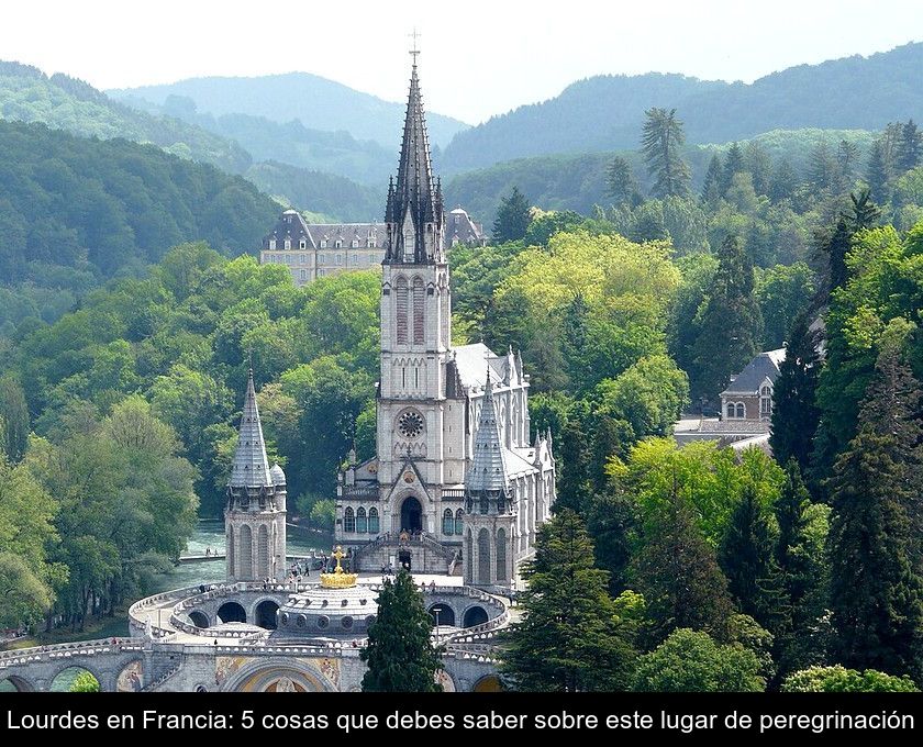 Lourdes En Francia: 5 Cosas Que Debes Saber Sobre Este Lugar De Peregrinación