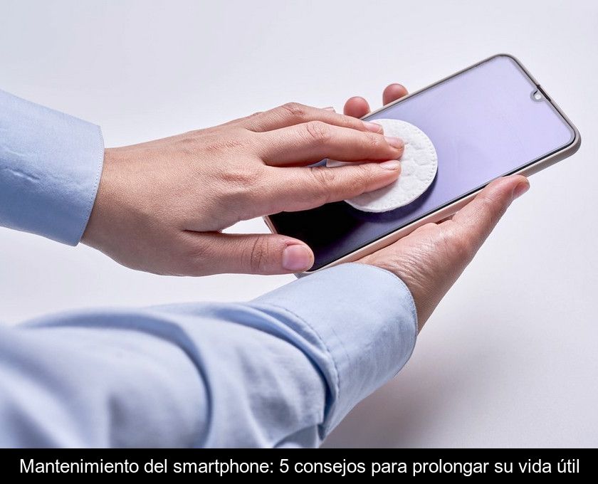Mantenimiento Del Smartphone: 5 Consejos Para Prolongar Su Vida útil