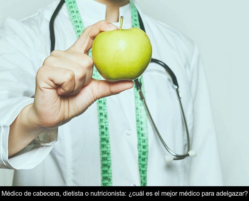 Médico De Cabecera, Dietista O Nutricionista: ¿cuál Es El Mejor Médico Para Adelgazar?