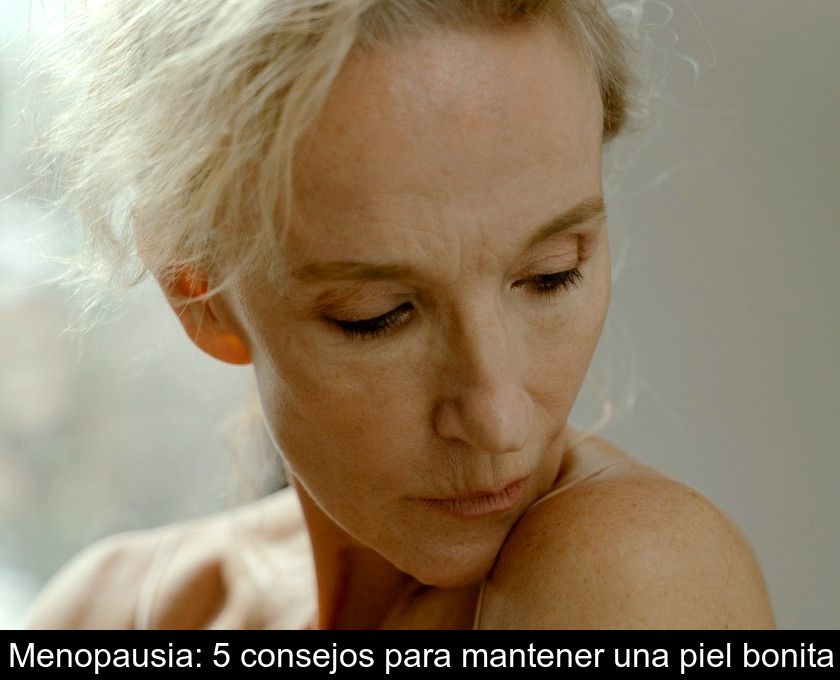 Menopausia: 5 Consejos Para Mantener Una Piel Bonita