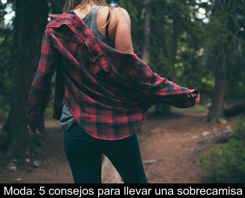 Moda: 5 Consejos Para Llevar Una Sobrecamisa