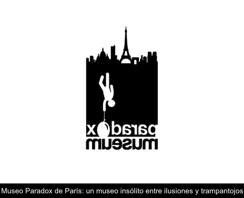 Museo Paradox De París: Un Museo Insólito Entre Ilusiones Y Trampantojos