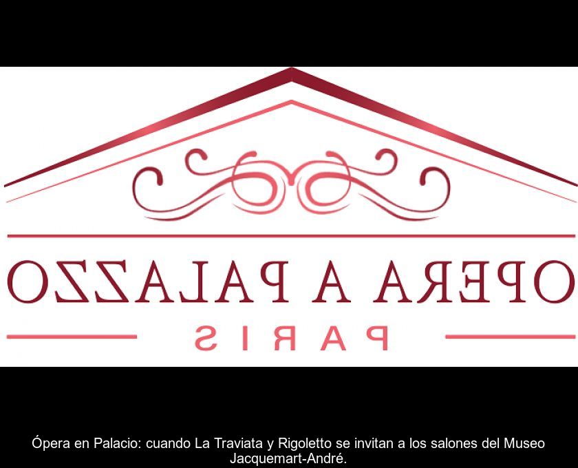 Ópera En Palacio: Cuando La Traviata Y Rigoletto Se Invitan A Los Salones Del Museo Jacquemart-andré.