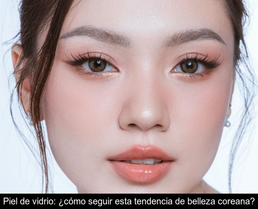 Piel De Vidrio: ¿cómo Seguir Esta Tendencia De Belleza Coreana?