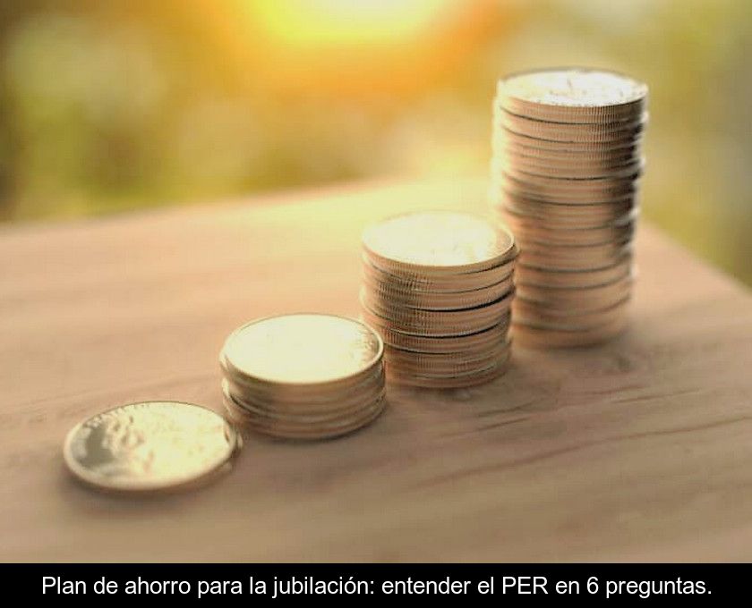 Plan De Ahorro Para La Jubilación: Entender El Per En 6 Preguntas.