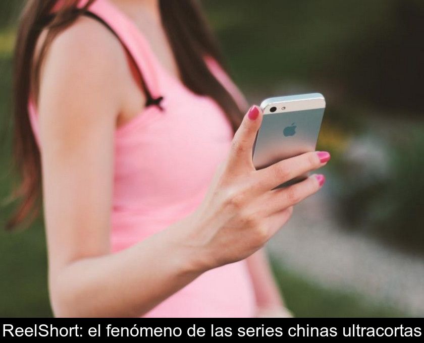 Reelshort: El Fenómeno De Las Series Chinas Ultracortas