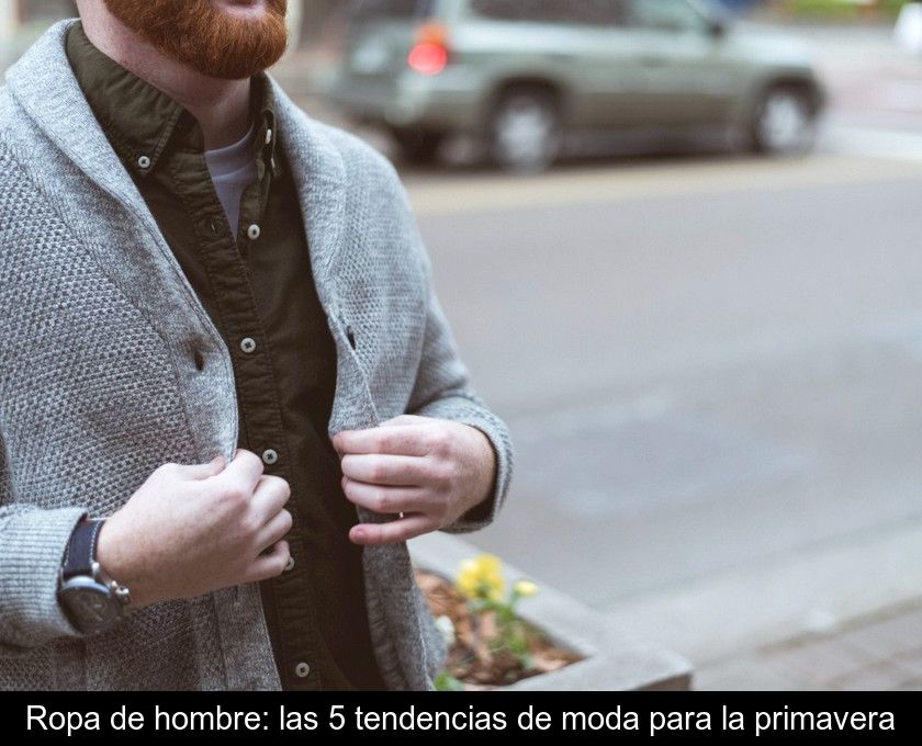 Ropa De Hombre: Las 5 Tendencias De Moda Para La Primavera