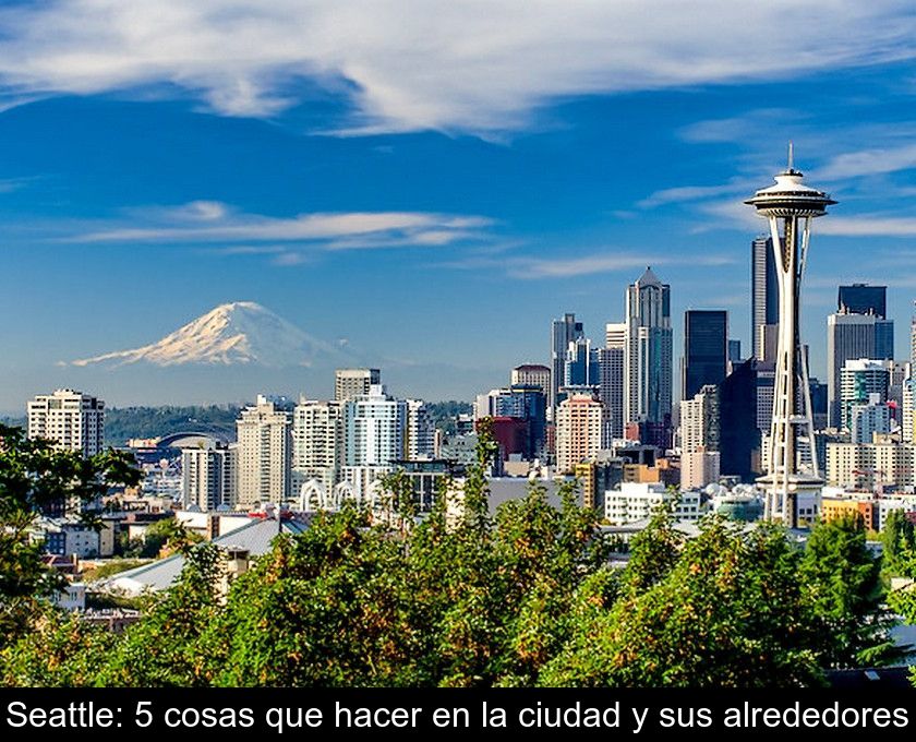 Seattle: 5 Cosas Que Hacer En La Ciudad Y Sus Alrededores