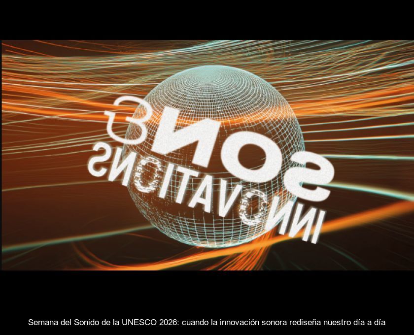 Semana Del Sonido De La Unesco 2026: Cuando La Innovación Sonora Rediseña Nuestro Día A Día