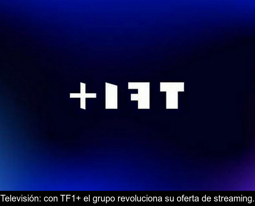 Televisión: Con Tf1+ El Grupo Revoluciona Su Oferta De Streaming.