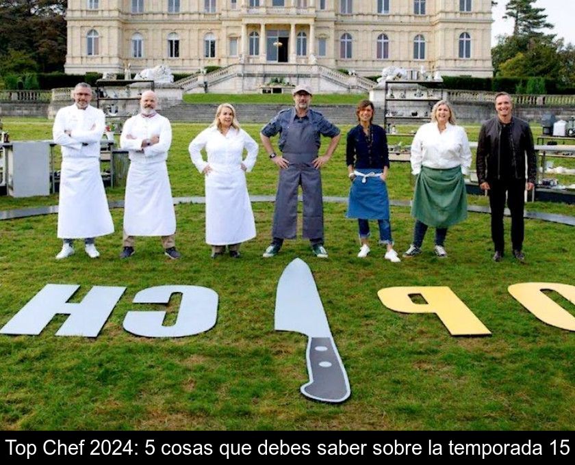 Top Chef 2024: 5 Cosas Que Debes Saber Sobre La Temporada 15