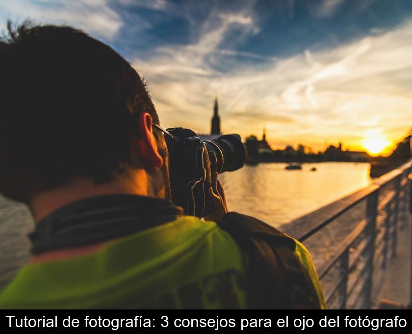 Tutorial De Fotografía: 3 Consejos Para El Ojo Del Fotógrafo