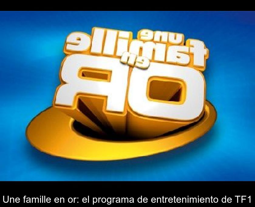 Une Famille En Or: El Programa De Entretenimiento De Tf1